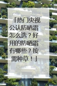热门央视公认防晒霜怎么选？好用的防晒霜有哪些？按需种草！