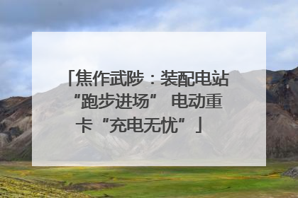 焦作武陟：装配电站“跑步进场” 电动重卡“充电无忧”