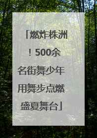 燃炸株洲！500余名街舞少年用舞步点燃盛夏舞台