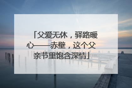 父爱无休，驿路暖心——赤壁，这个父亲节里饱含深情