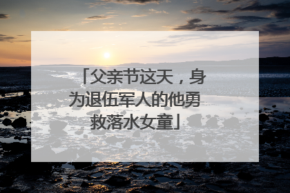 父亲节这天，身为退伍军人的他勇救落水女童