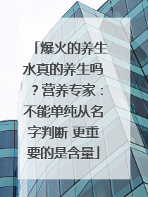 爆火的养生水真的养生吗？营养专家：不能单纯从名字判断 更重要的是含量