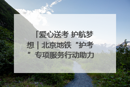 爱心送考 护航梦想｜北京地铁“护考”专项服务行动助力考生无忧赴考