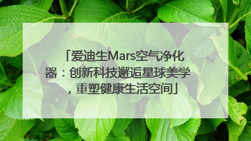 爱迪生Mars空气净化器：创新科技邂逅星球美学，重塑健康生活空间