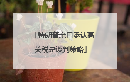 特朗普亲口承认高关税是谈判策略