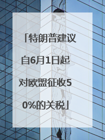 特朗普建议自6月1日起对欧盟征收50%的关税