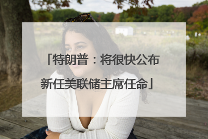 特朗普：将很快公布新任美联储主席任命