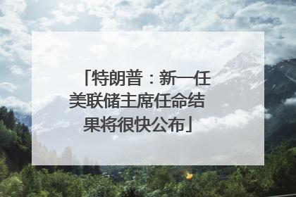 特朗普：新一任美联储主席任命结果将很快公布