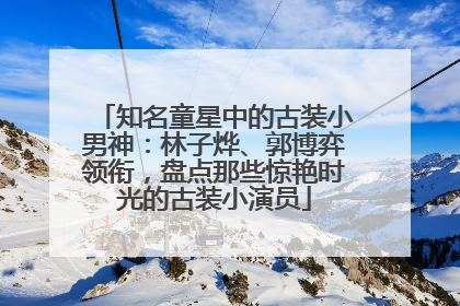 知名童星中的古装小男神：林子烨、郭博弈领衔，盘点那些惊艳时光的古装小演员