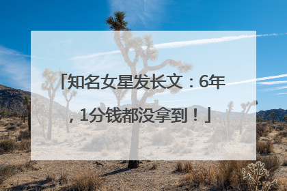 知名女星发长文：6年，1分钱都没拿到！