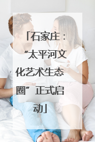 石家庄：“太平河文化艺术生态圈”正式启动