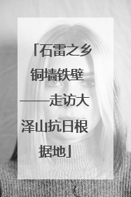 石雷之乡 铜墙铁壁——走访大泽山抗日根据地