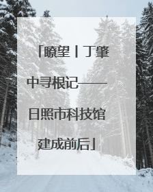 瞭望丨丁肇中寻根记——日照市科技馆建成前后