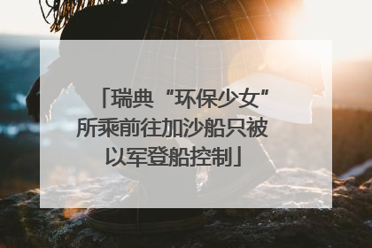 瑞典“环保少女”所乘前往加沙船只被以军登船控制