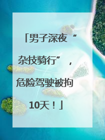 男子深夜“杂技骑行”，危险驾驶被拘10天！
