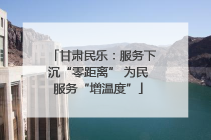 甘肃民乐：服务下沉“零距离” 为民服务“增温度”