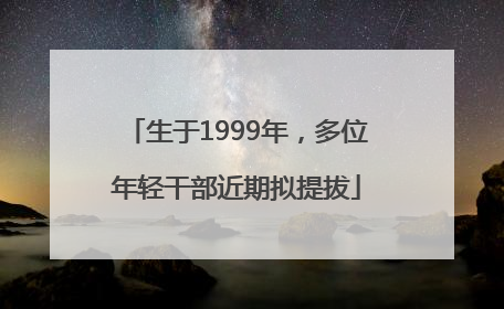 生于1999年，多位年轻干部近期拟提拔