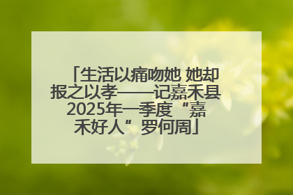 生活以痛吻她 她却报之以孝——记嘉禾县2025年一季度“嘉禾好人”罗何周