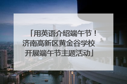 用英语介绍端午节！济南高新区黄金谷学校开展端午节主题活动