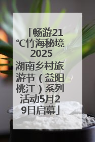 畅游21℃竹海秘境 2025湖南乡村旅游节（益阳桃江）系列活动5月29日启幕