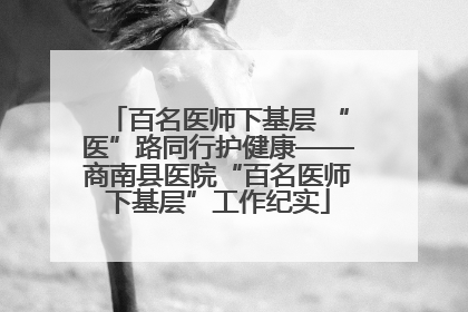 百名医师下基层 “医”路同行护健康——商南县医院“百名医师下基层”工作纪实