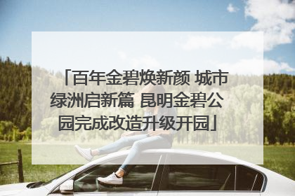 百年金碧焕新颜 城市绿洲启新篇 昆明金碧公园完成改造升级开园