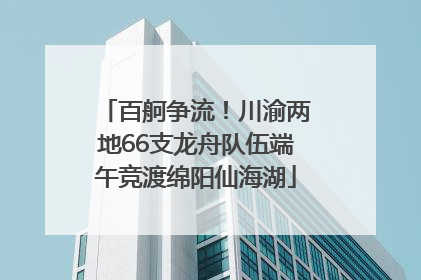 百舸争流！川渝两地66支龙舟队伍端午竞渡绵阳仙海湖