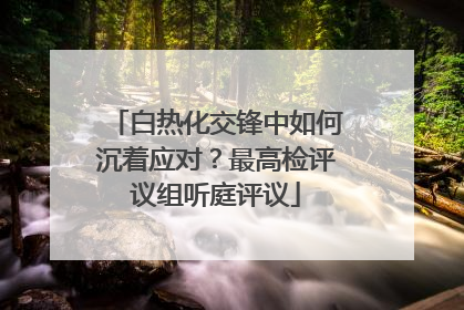 白热化交锋中如何沉着应对？最高检评议组听庭评议