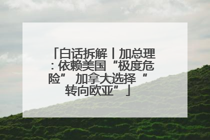白话拆解丨加总理：依赖美国“极度危险” 加拿大选择“转向欧亚”