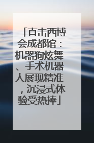 直击西博会成都馆：机器狗炫舞、手术机器人展现精准，沉浸式体验受热捧