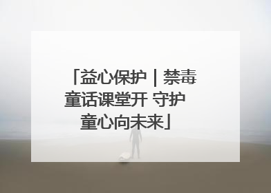 益心保护｜禁毒童话课堂开 守护童心向未来