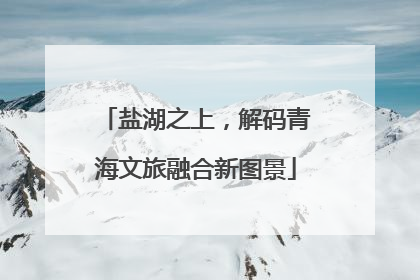 盐湖之上，解码青海文旅融合新图景
