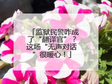 监狱民警咋成了“翻译官”？这场“无声对话”很暖心！