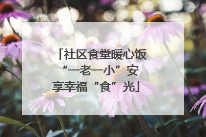 社区食堂暖心饭 “一老一小”安享幸福“食”光