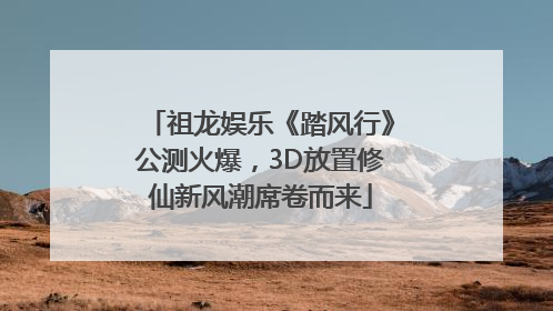 祖龙娱乐《踏风行》公测火爆，3D放置修仙新风潮席卷而来