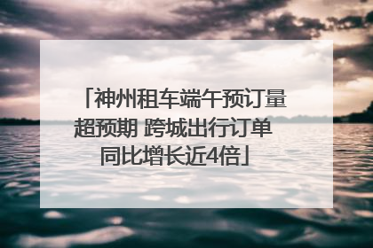 神州租车端午预订量超预期 跨城出行订单同比增长近4倍