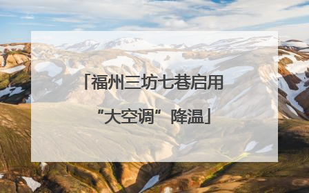 福州三坊七巷启用“大空调”降温