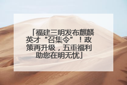 福建三明发布麒麟英才“召集令”！政策再升级，五重福利助您在明无忧