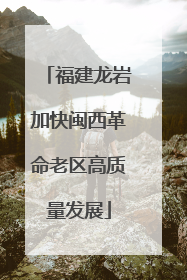 福建龙岩加快闽西革命老区高质量发展