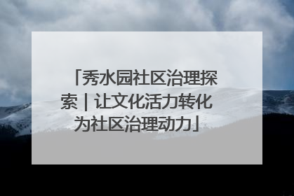 秀水园社区治理探索｜让文化活力转化为社区治理动力
