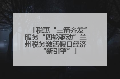 税惠“三箭齐发”服务“四轮驱动”兰州税务激活假日经济“新引擎”