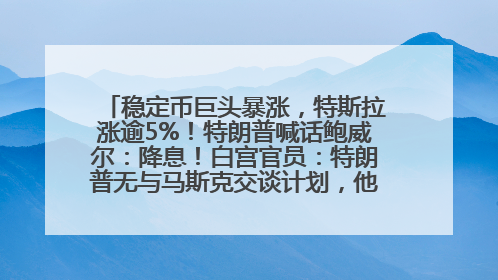 稳定币巨头暴涨，特斯拉涨逾5%！特朗普喊话鲍威尔：降息！白宫官员：特朗普无与马斯克交谈计划，他正考虑卖掉红色特斯拉