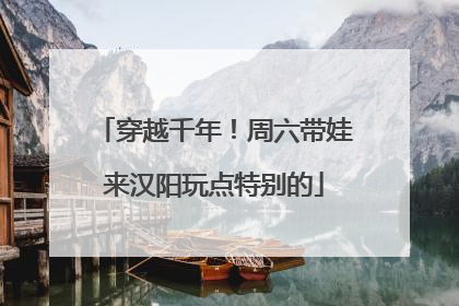 穿越千年！周六带娃来汉阳玩点特别的