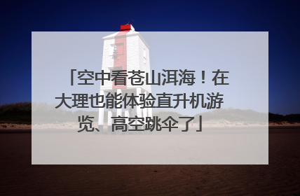 空中看苍山洱海！在大理也能体验直升机游览、高空跳伞了