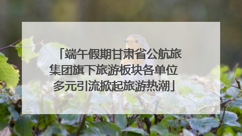 端午假期甘肃省公航旅集团旗下旅游板块各单位多元引流掀起旅游热潮