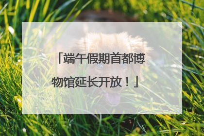 端午假期首都博物馆延长开放！