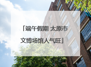 端午假期 太原市文博场馆人气旺