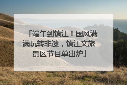 端午到镇江！国风满满玩转非遗，镇江文旅景区节目单出炉
