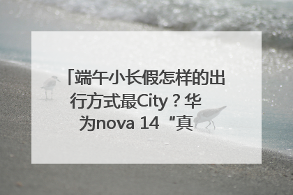 端午小长假怎样的出行方式最City？华为nova 14“真就不一样”！