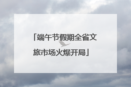 端午节假期全省文旅市场火爆开局